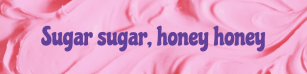 Sugar sugar, honey honey